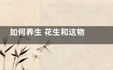 如何养生 花生和这物一起吃竟能长寿